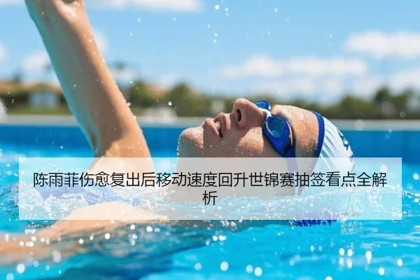 陈雨菲伤愈复出后移动速度回升世锦赛抽签看点全解析