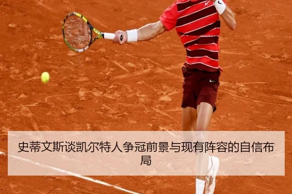 史蒂文斯谈凯尔特人争冠前景与现有阵容的自信布局